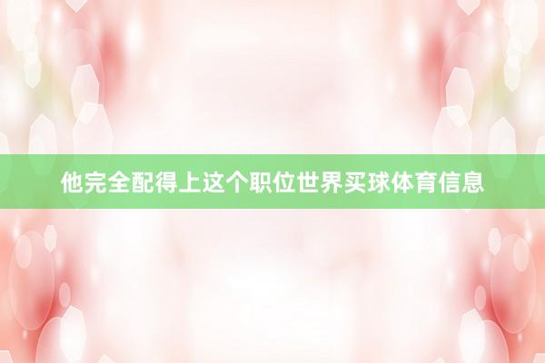 他完全配得上这个职位世界买球体育信息
